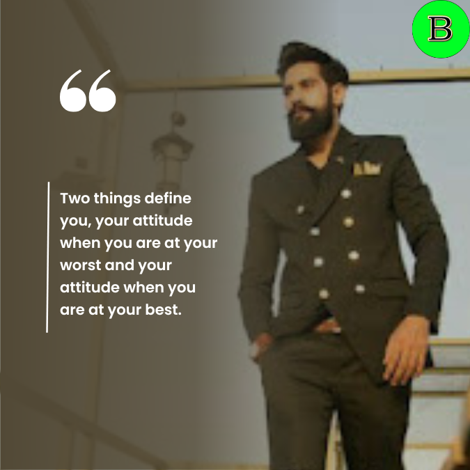 Two things define you, your attitude when you are at your worst and your attitude when you are at your best.