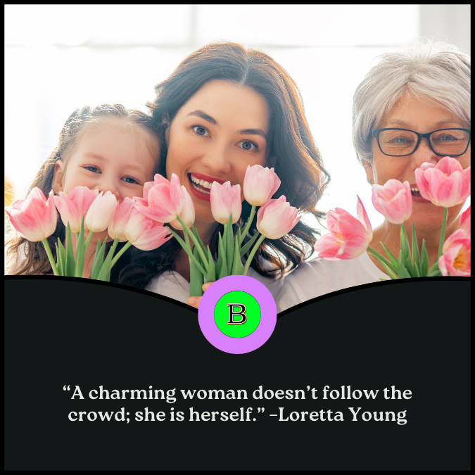 “A charming woman doesn’t follow the crowd; she is herself.” –Loretta Young