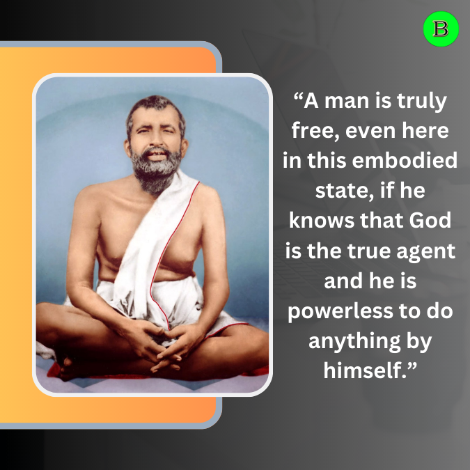 “A man is truly free, even here in this embodied state, if he knows that God is the true agent and he is powerless to do anything by himself.”— Ramakrishna