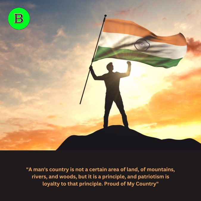 "A man's country is not a certain area of land, of mountains, rivers, and woods, but it is a principle, and patriotism is loyalty to that principle. Proud of My Country"