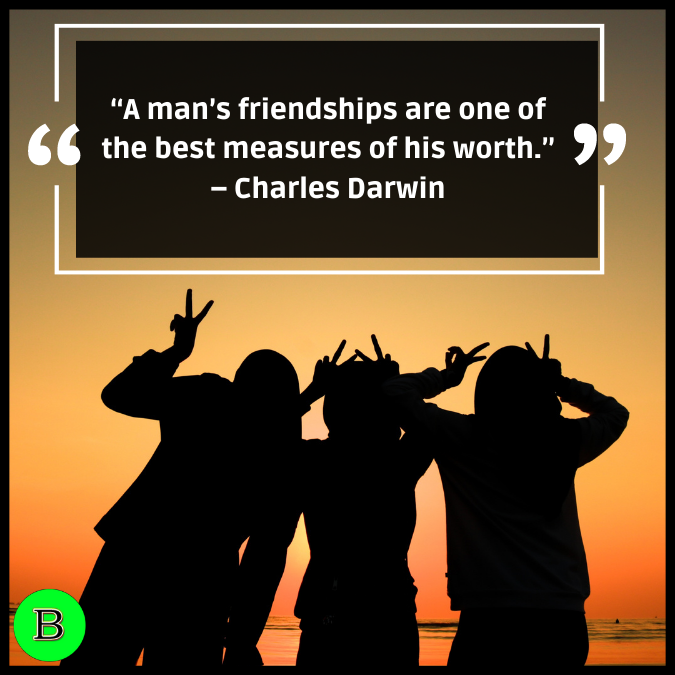 “A man’s friendships are one of the best measures of his worth.” – Charles Darwin