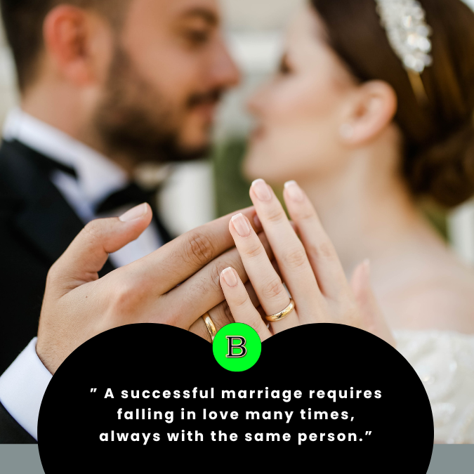 ” A successful marriage requires falling in love many times, always with the same person.”