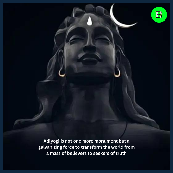 Adiyogi is not one more monument but a galvanizing force to transform the world from a mass of believers to seekers of truth
