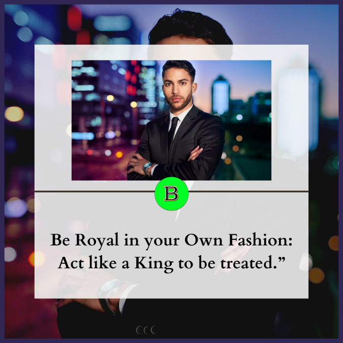 Be Royal in your Own Fashion: Act like a King to be treated.”