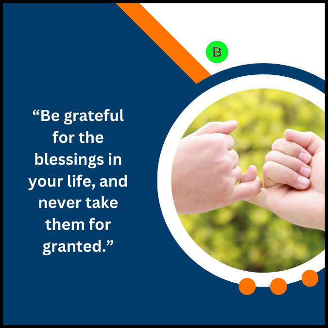 “Be grateful for the blessings in your life, and never take them for granted.”