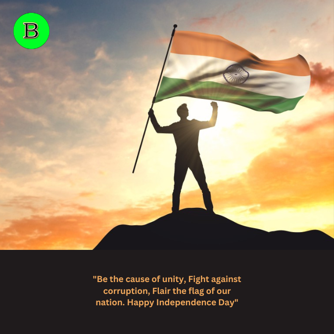 "Be the cause of unity, Fight against corruption, Flair the flag of our nation. Happy Independence Day"