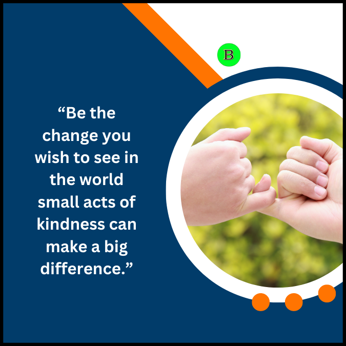 “Be the change you wish to see in the world small acts of kindness can make a big difference.”