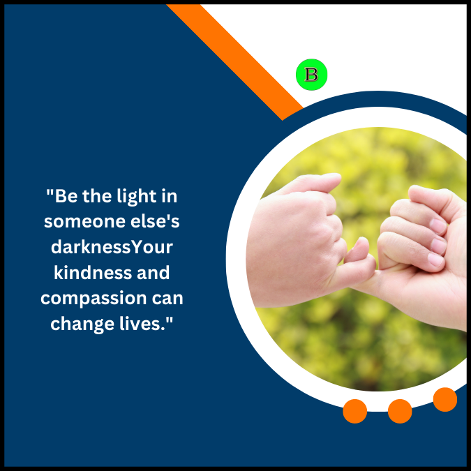 “Be the light in someone else’s darknessYour kindness and compassion can change lives.”
