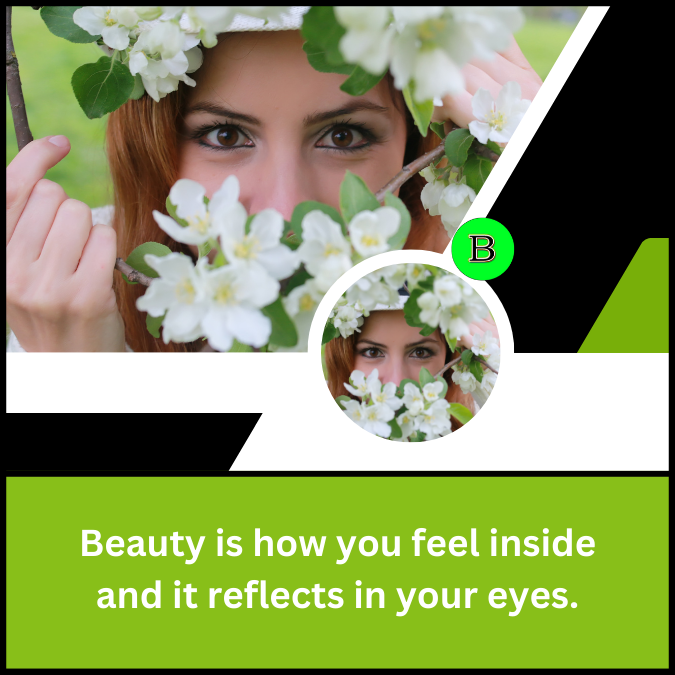 Beauty is how you feel inside and it reflects in your eyes.