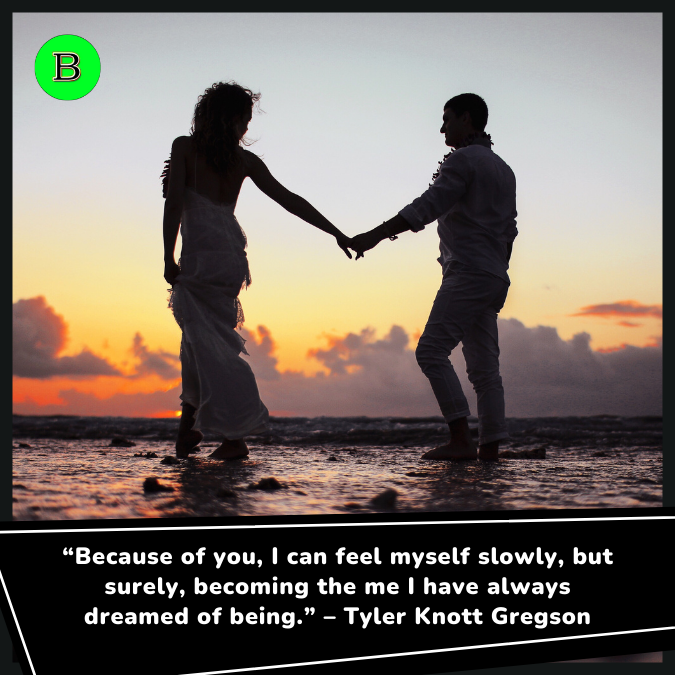 “Because of you, I can feel myself slowly, but surely, becoming the me I have always dreamed of being.” – Tyler Knott Gregson