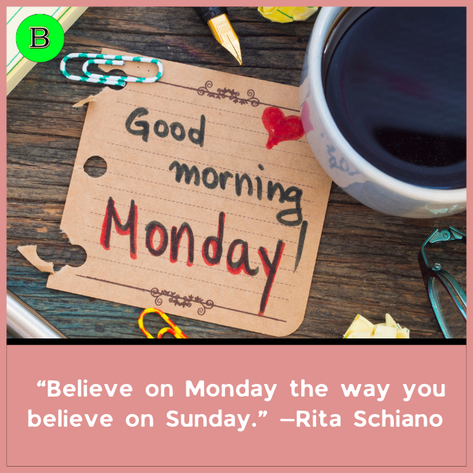  “Believe on Monday the way you believe on Sunday.” —Rita Schiano