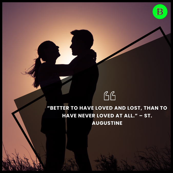 “Better to have loved and lost, than to have never loved at all.” – St. Augustine