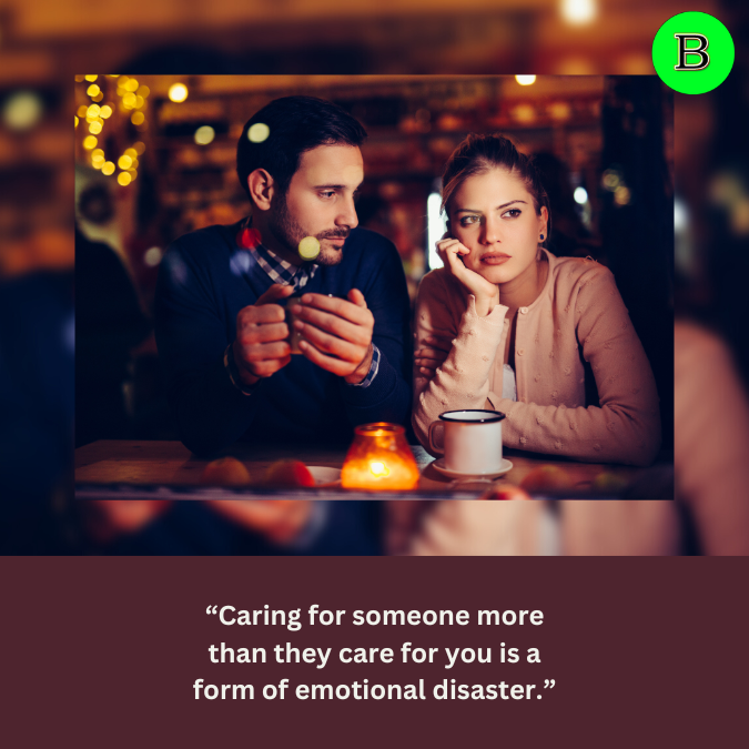 “Caring for someone more than they care for you is a form of emotional disaster.”