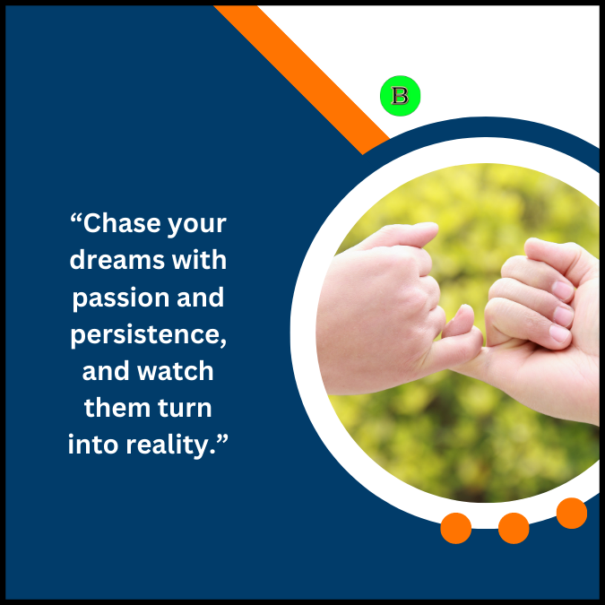 “Chase your dreams with passion and persistence, and watch them turn into reality.”