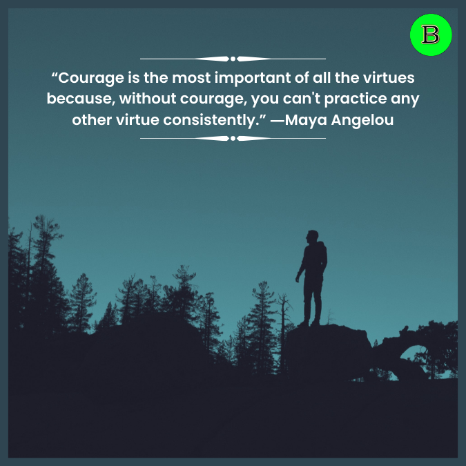 “Courage is the most important of all the virtues because, without courage, you can't practice any other virtue consistently.” ―Maya Angelou