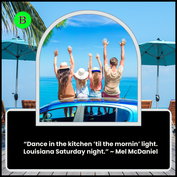 “Dance in the kitchen ’til the mornin’ light. Louisiana Saturday night.” ~ Mel McDaniel