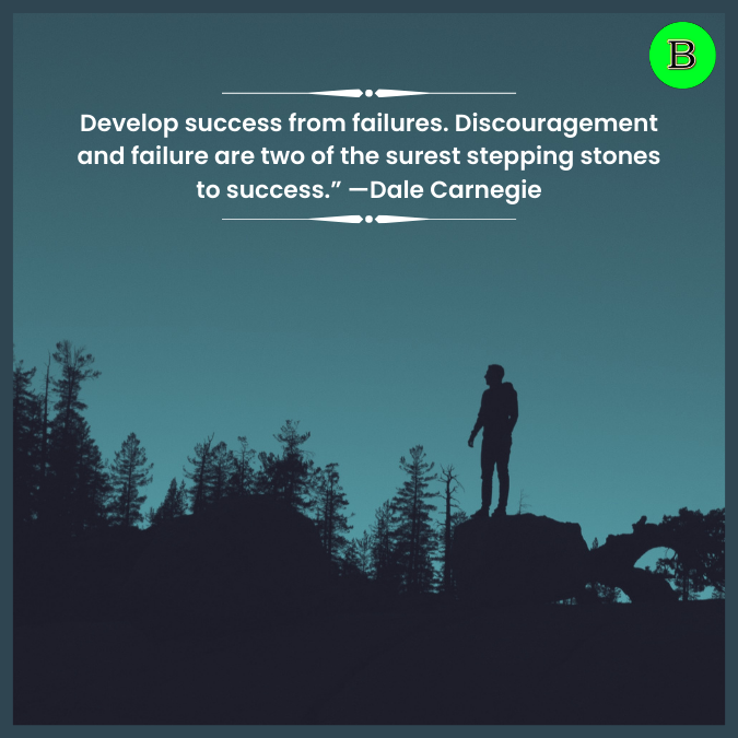 Develop success from failures. Discouragement and failure are two of the surest stepping stones to success.” —Dale Carnegie