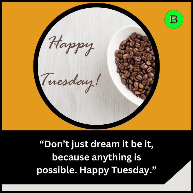 “Don’t just dream it be it, because anything is possible. Happy Tuesday.”