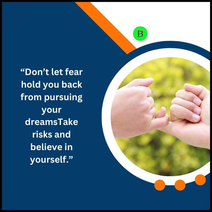 “Don’t let fear hold you back from pursuing your dreamsTake risks and believe in yourself.”