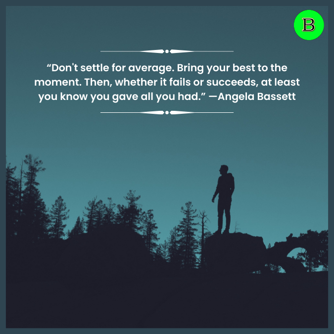 “Don't settle for average. Bring your best to the moment. Then, whether it fails or succeeds, at least you know you gave all you had.” —Angela Bassett