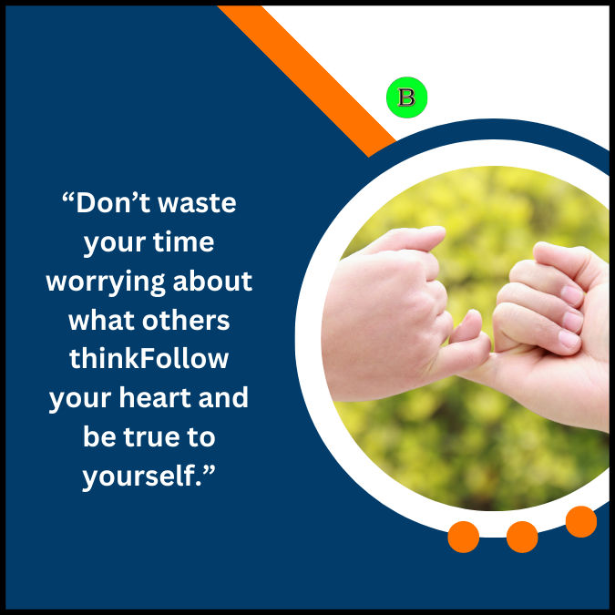 “Don’t waste your time worrying about what others thinkFollow your heart and be true to yourself.”