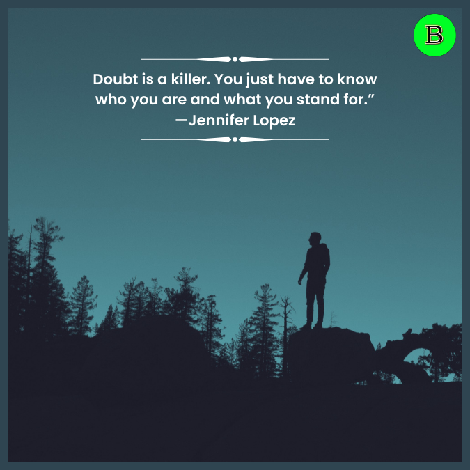 Doubt is a killer. You just have to know who you are and what you stand for.” —Jennifer Lopez