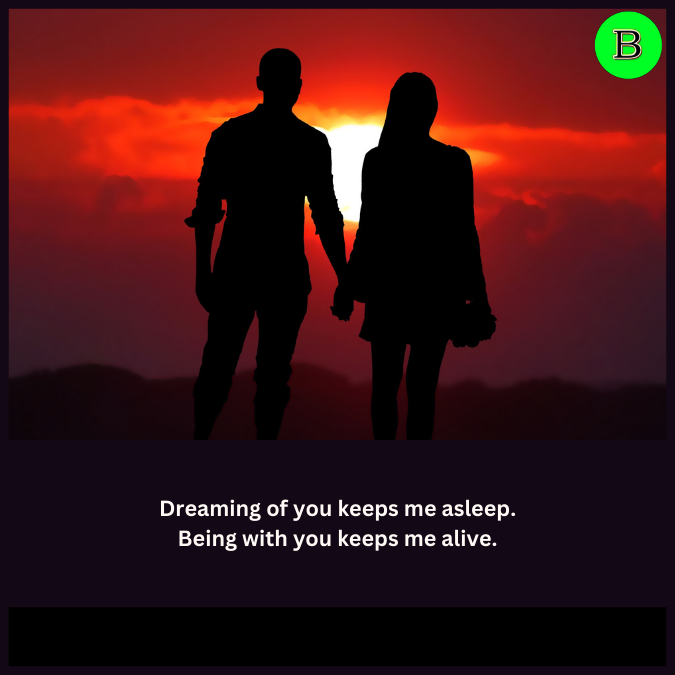 Dreaming of you keeps me asleep. Being with you keeps me alive.
