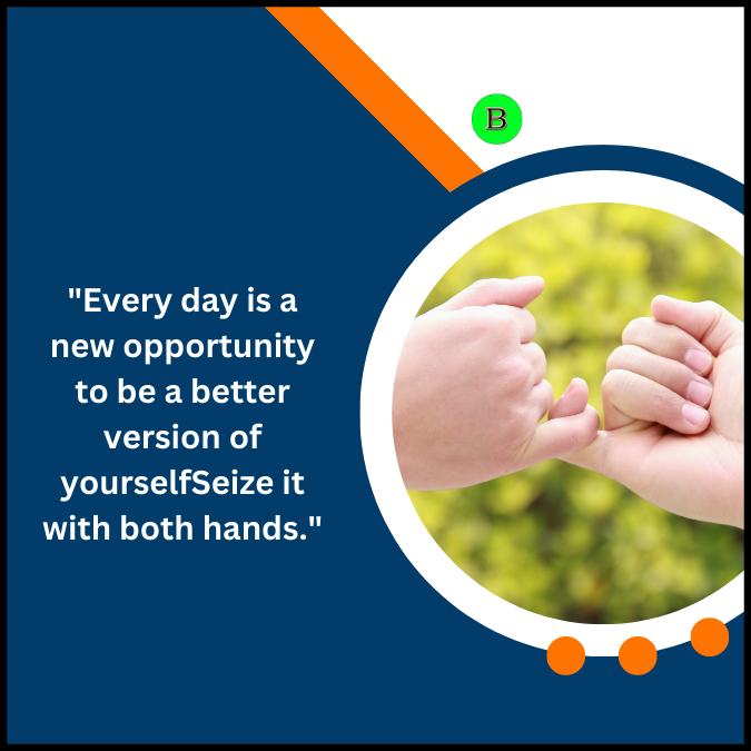 “Every day is a new opportunity to be a better version of yourself. Seize it with both hands.”