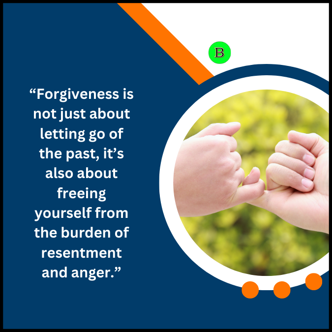 “Forgiveness is not just about letting go of the past, it’s also about freeing yourself from the burden of resentment and anger.”