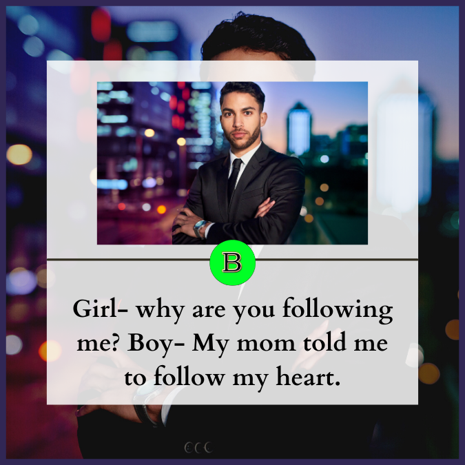 Girl- why are you following me? Boy- My mom told me to follow my heart.
