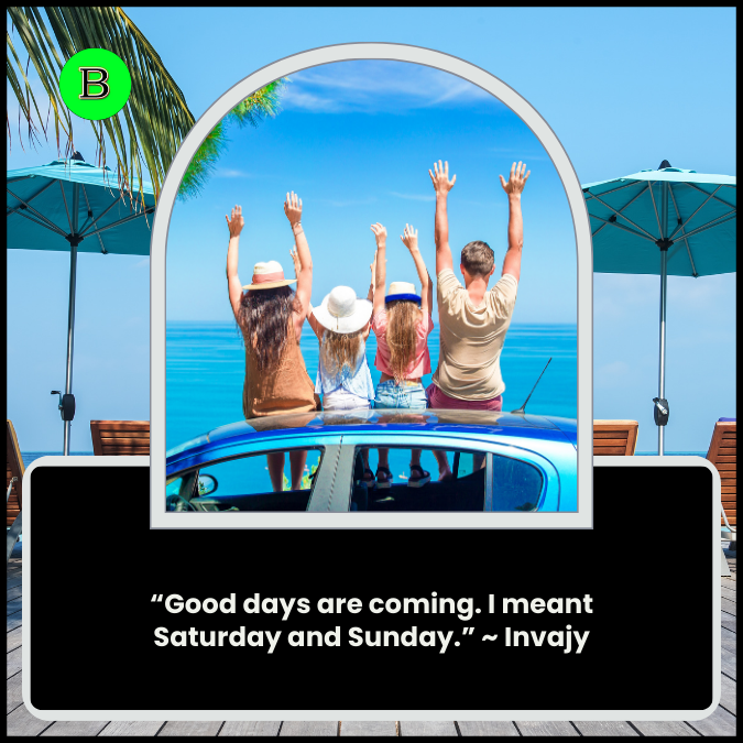 “Good days are coming. I meant Saturday and Sunday.” ~ Invajy