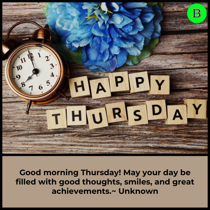 Good morning Thursday! May your day be filled with good thoughts, smiles, and great achievements.~ Unknown