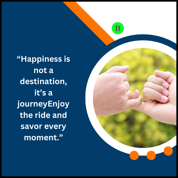 “Happiness is not a destination, it’s a journeyEnjoy the ride and savor every moment.”
