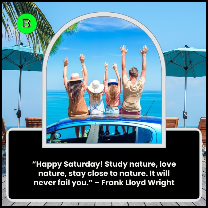 “Happy Saturday! Study nature, love nature, stay close to nature. It will never fail you.” – Frank Lloyd Wright