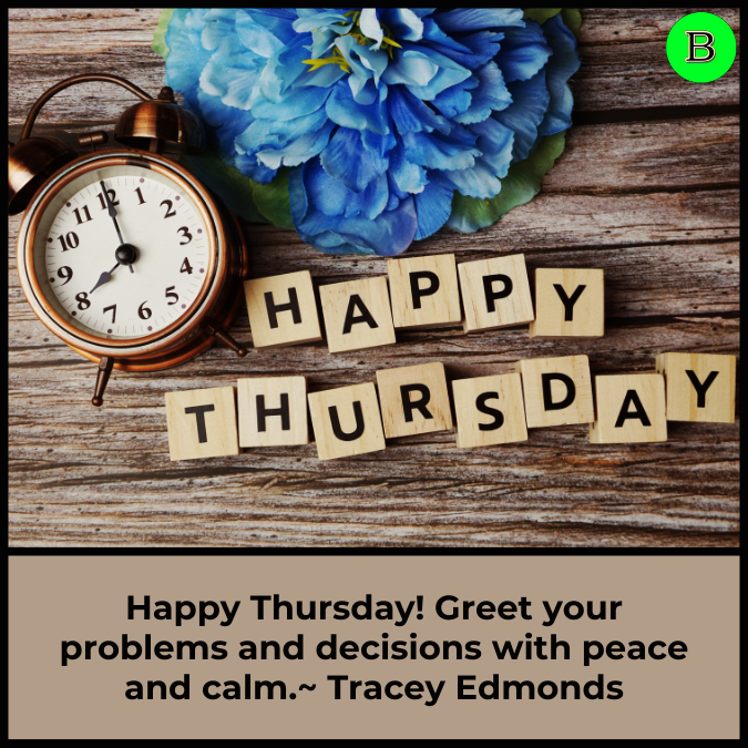 Happy Thursday! Greet your problems and decisions with peace and calm.~ Tracey Edmonds