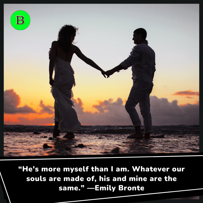 “He's more myself than I am. Whatever our souls are made of, his and mine are the same.” —Emily Bronte