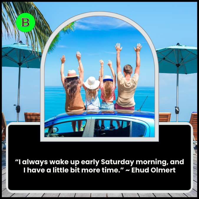 “I always wake up early Saturday morning, and I have a little bit more time.” ~ Ehud Olmert