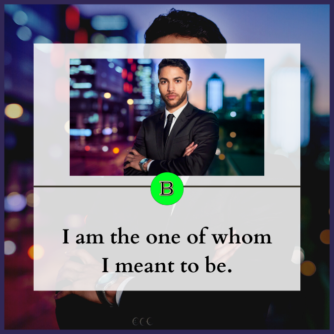 I am the one of whom I meant to be.