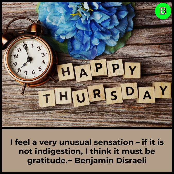 I feel a very unusual sensation – if it is not indigestion, I think it must be gratitude.~ Benjamin Disraeli