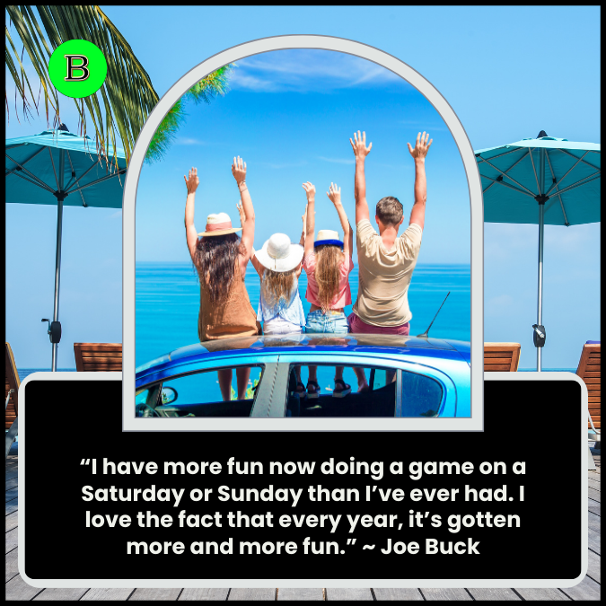 “I have more fun now doing a game on a Saturday or Sunday than I’ve ever had. I love the fact that every year, it’s gotten more and more fun.” ~ Joe Buck