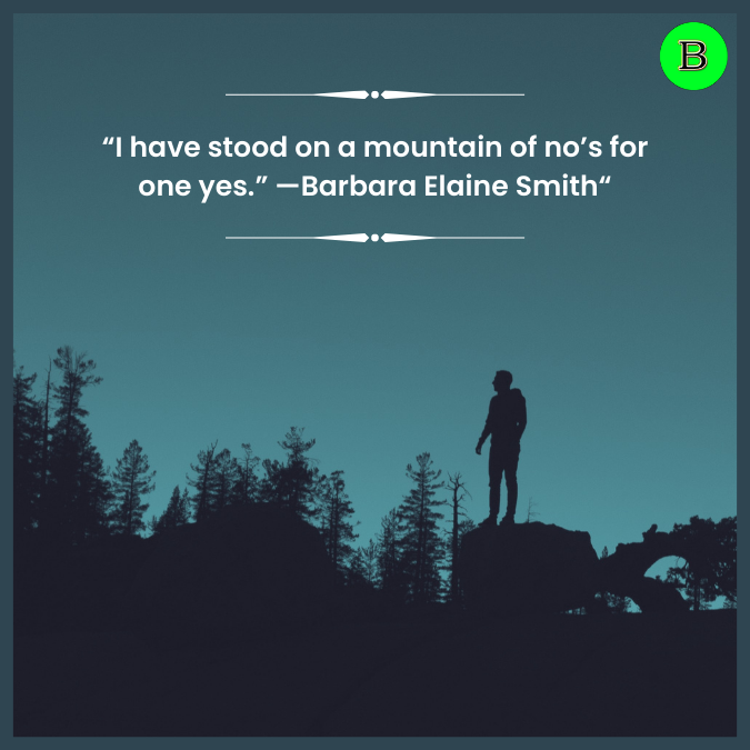 “I have stood on a mountain of no’s for one yes.” —Barbara Elaine Smith