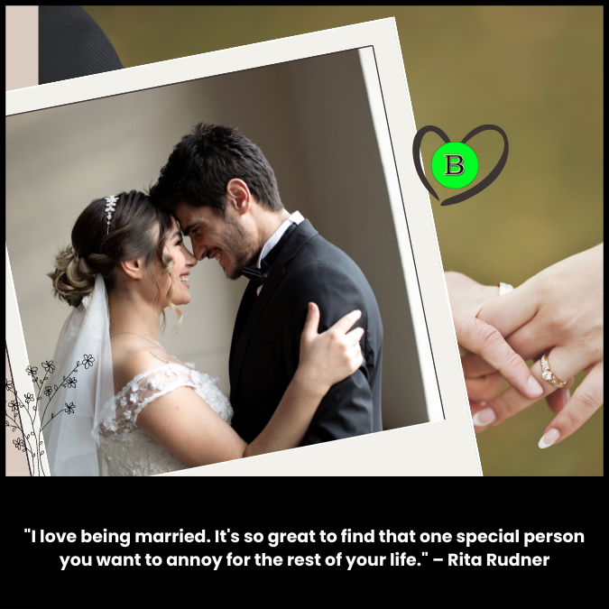 "I love being married. It's so great to find that one special person you want to annoy for the rest of your life." – Rita Rudner