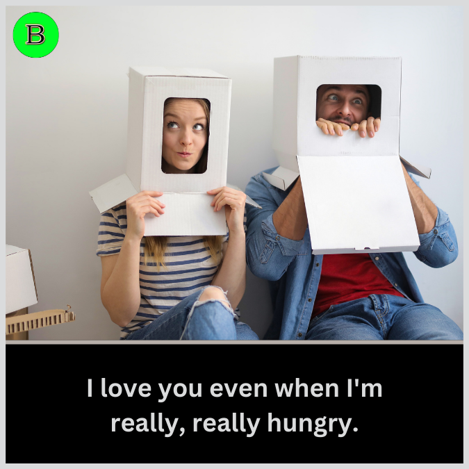 I love you even when I'm really, really hungry.
