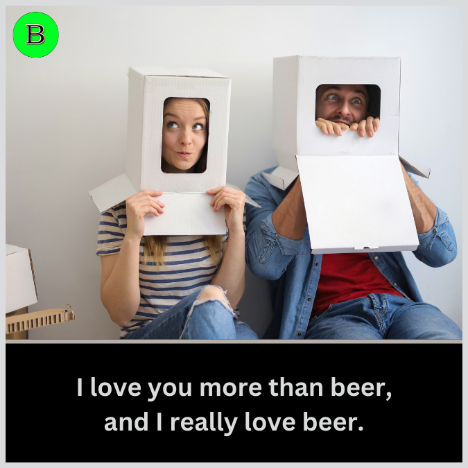 I love you more than beer, and I really love beer.