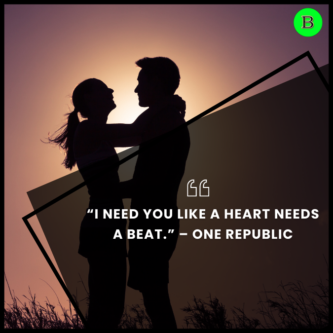 “I need you like a heart needs a beat.” – One Republic