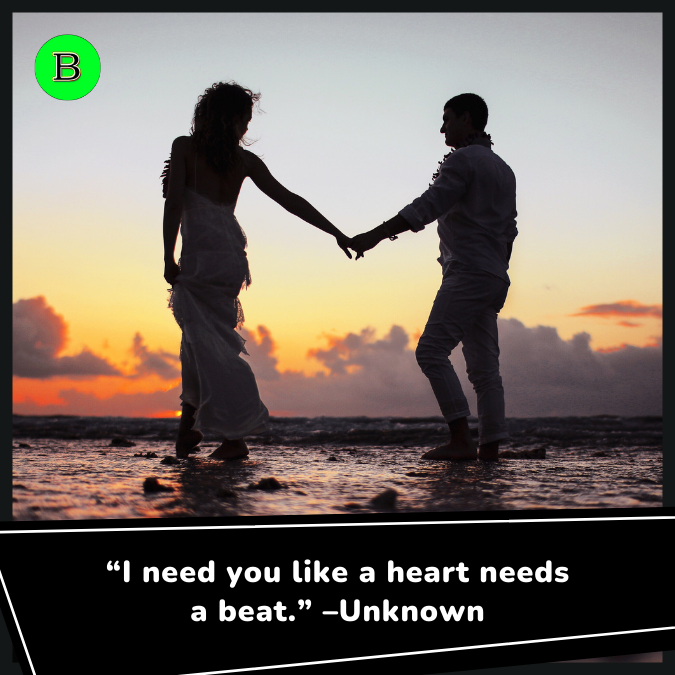 “I need you like a heart needs a beat.” –Unknown