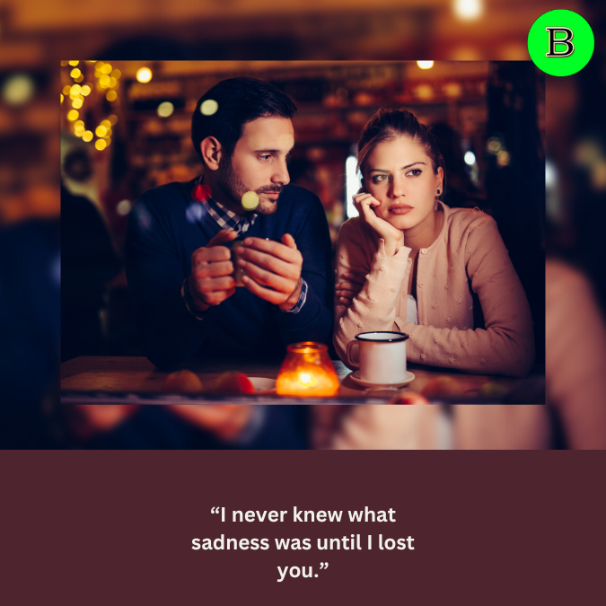 “I never knew what sadness was until I lost you.”