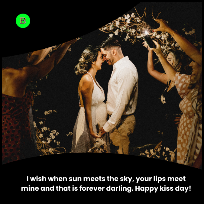 I wish when sun meets the sky, your lips meet mine and that is forever darling. Happy kiss day!