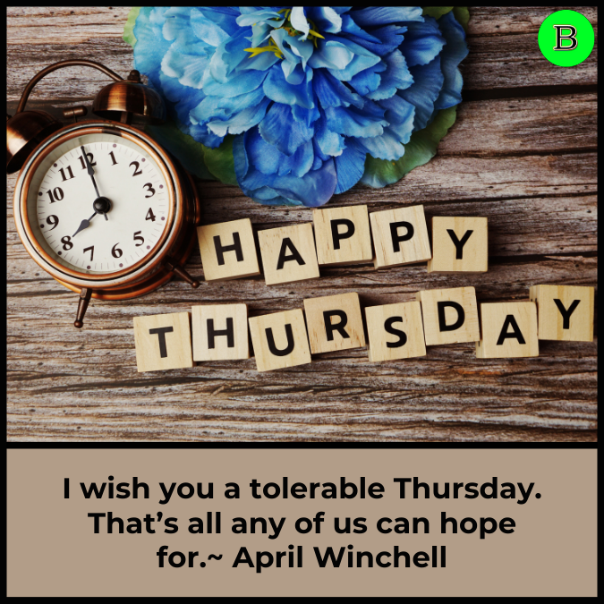 I wish you a tolerable Thursday. That’s all any of us can hope for.~ April Winchell