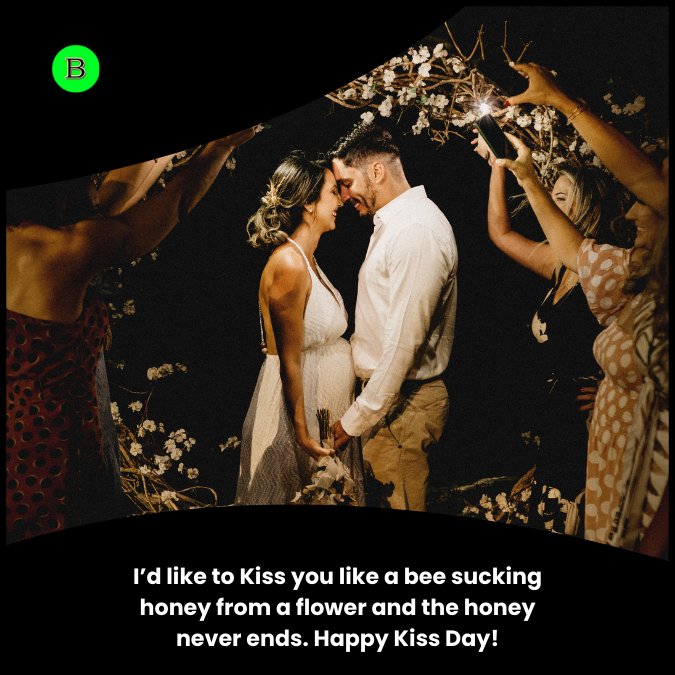 I’d like to Kiss you like a bee sucking honey from a flower and the honey never ends. Happy Kiss Day!